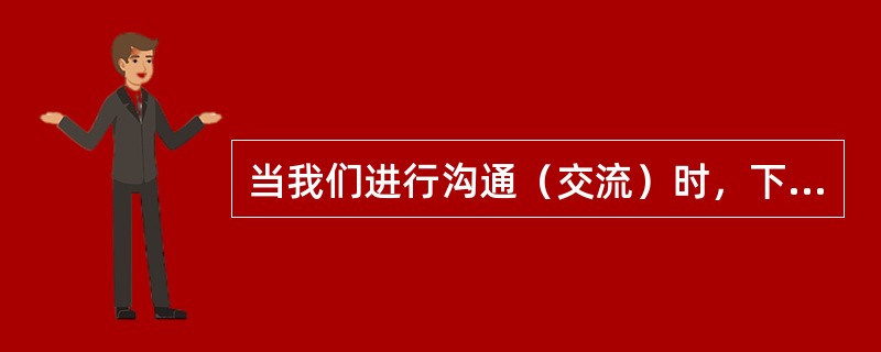 当我们进行沟通（交流）时，下列说法正确的是（）。