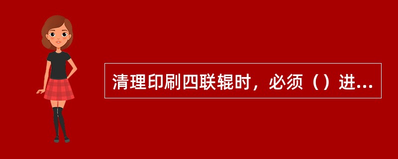 清理印刷四联辊时，必须（）进行，并安排专人监护。