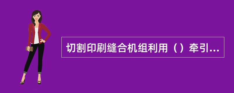 切割印刷缝合机组利用（）牵引编织布基，输送定长后停顿，切割后再输送一个定长。