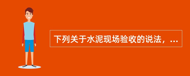 下列关于水泥现场验收的说法，不合理的是（）。