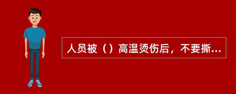 人员被（）高温烫伤后，不要撕破水泡，应立即涂抹烫伤膏。