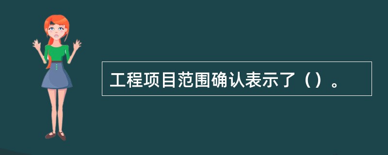 工程项目范围确认表示了（）。