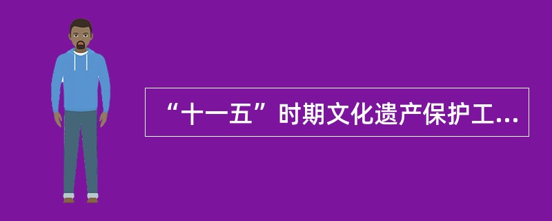 “十一五”时期文化遗产保护工作明确的要求是（）。