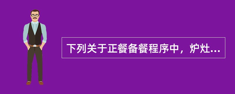 下列关于正餐备餐程序中，炉灶厨师负责的工作内容描述正确的是哪项（）？（1）检查料