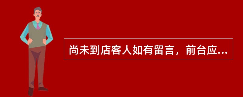 尚未到店客人如有留言，前台应将客人的（），并在（）做提示。