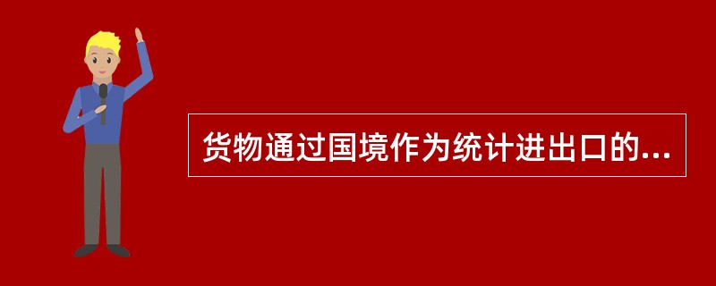 货物通过国境作为统计进出口的标准称（）。