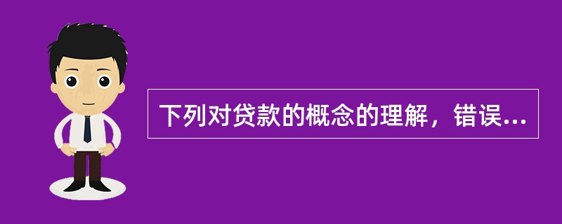 下列对贷款的概念的理解，错误的一项是()