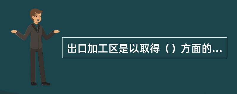 出口加工区是以取得（）方面的收益为主，因而是面向（）的。