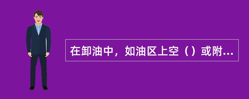在卸油中，如油区上空（）或附近发生火警，应立即停止卸油作业。