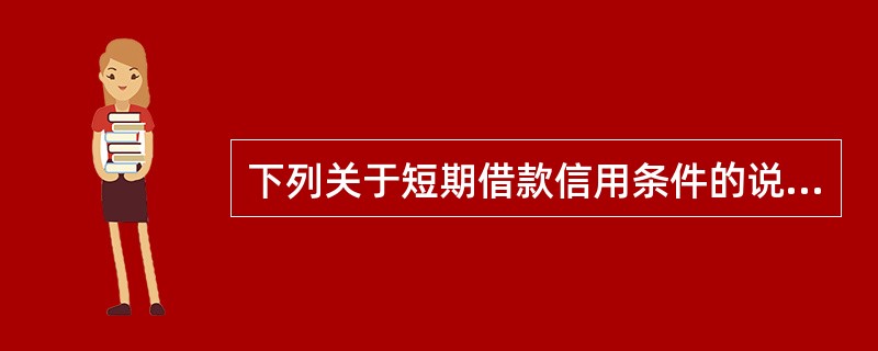 下列关于短期借款信用条件的说法中，错误的是（）。