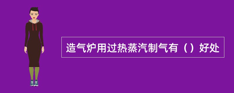 造气炉用过热蒸汽制气有（）好处