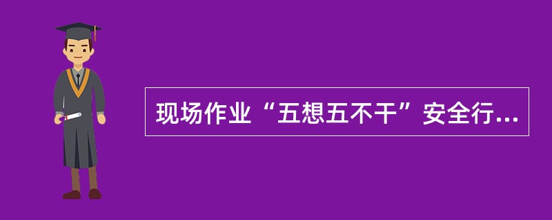 现场作业“五想五不干”安全行为准则是什么？