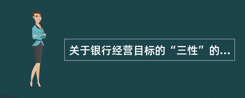 关于银行经营目标的“三性”的关系，下列说法正确的是()