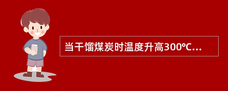 当干馏煤炭时温度升高300℃时，开始出现（）.