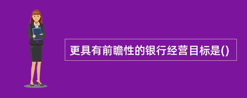 更具有前瞻性的银行经营目标是()