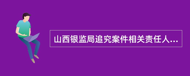 山西银监局追究案件相关责任人的原则是双线问责、上追（）。