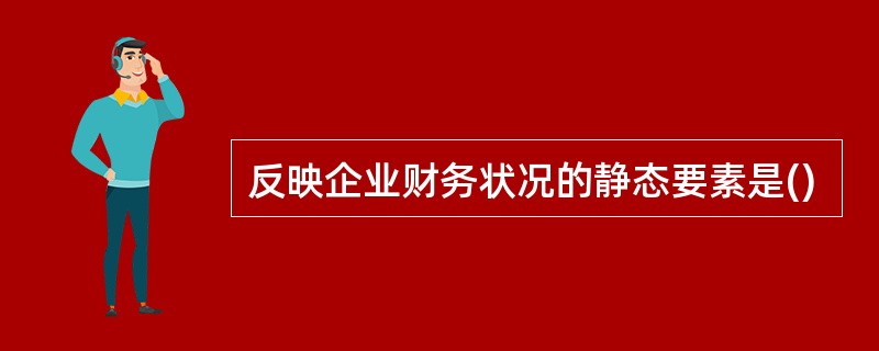 反映企业财务状况的静态要素是()