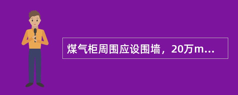 煤气柜周围应设围墙，20万m3以下的气柜柜壁距围墙不少于（）。