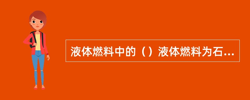 液体燃料中的（）液体燃料为石油，石油大体分为石蜡基石油、环烷基石油、混合基石油及