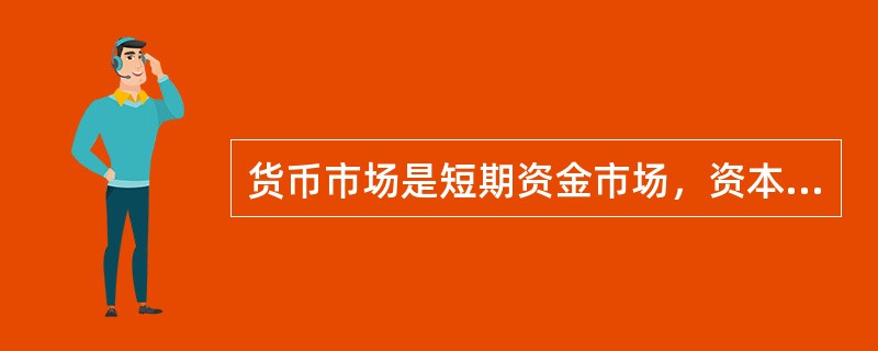 货币市场是短期资金市场，资本市场是长期资金市场。()