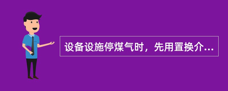 设备设施停煤气时，先用置换介质置换煤气，然后用（）置换介质
