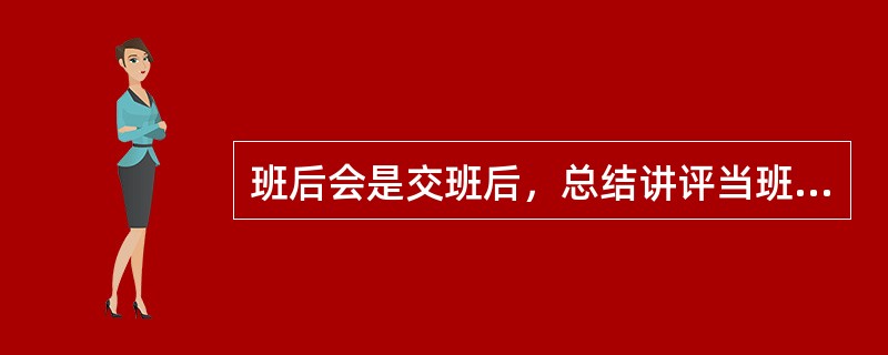 班后会是交班后，总结讲评当班（）和（）情况，表扬好人好事，批评忽视安全，（）等不