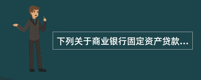 下列关于商业银行固定资产贷款的说法中，正确的是（）。