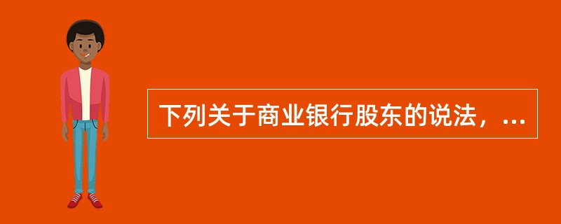 下列关于商业银行股东的说法，不正确的是（）。