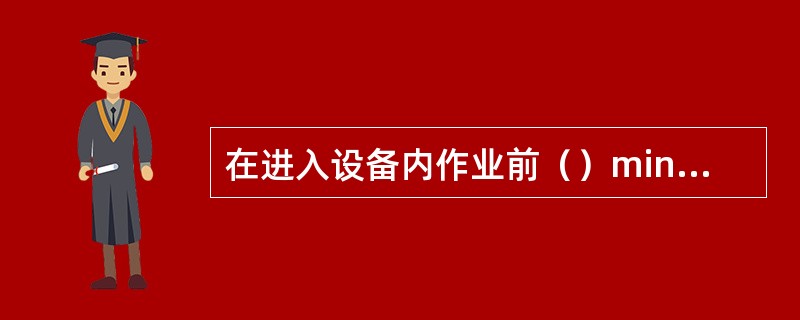 在进入设备内作业前（）min必须取样分析。如果在设备内作业时间长，至少每（）h分