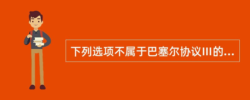 下列选项不属于巴塞尔协议Ⅲ的内容的是（）。