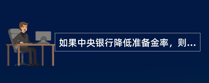 如果中央银行降低准备金率，则（）.