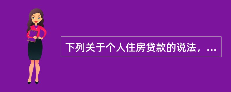 下列关于个人住房贷款的说法，不正确的是（）。