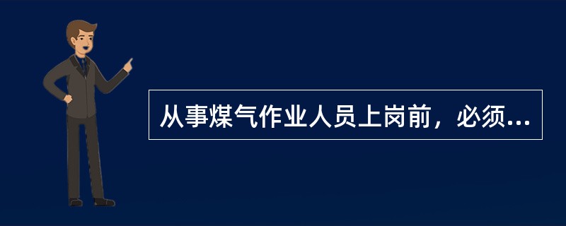 从事煤气作业人员上岗前，必须经过煤气安全知识教育考试合格。