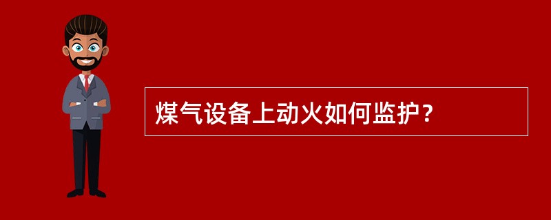 煤气设备上动火如何监护？