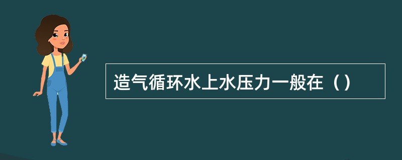 造气循环水上水压力一般在（）