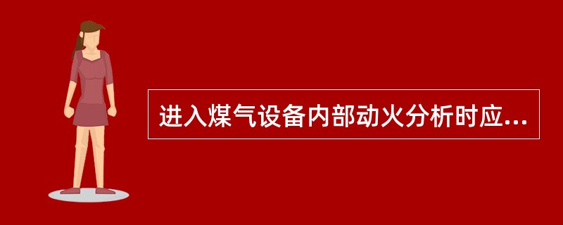 进入煤气设备内部动火分析时应遵守哪些规定？