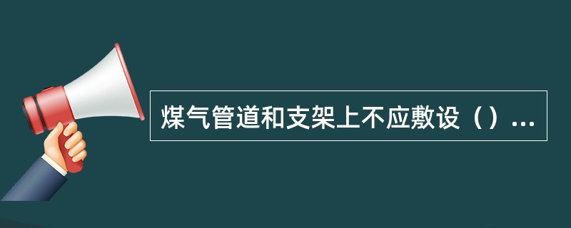 煤气管道和支架上不应敷设（）、电线，但供煤气管道使用的（）。