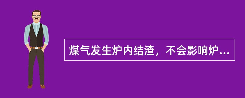 煤气发生炉内结渣，不会影响炉内气化层的均匀分布，因此对煤气的产量和质量不会有大的