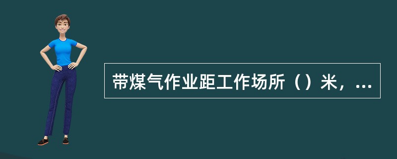 带煤气作业距工作场所（）米，禁有（），并采取防止（）的措施。