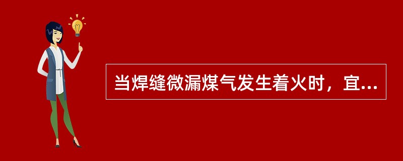 当焊缝微漏煤气发生着火时，宜采取什么方法灭火？