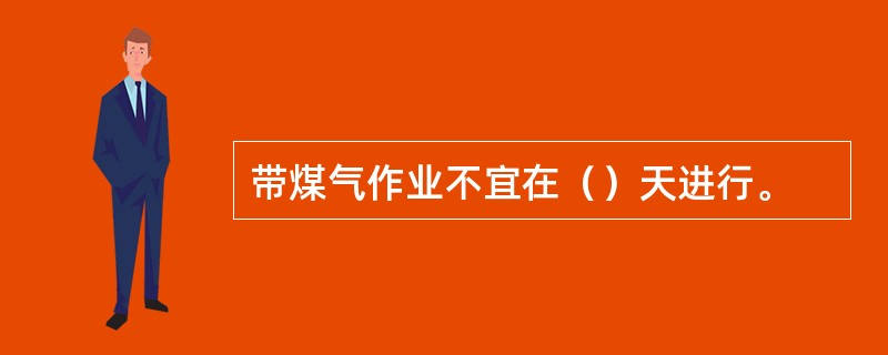 带煤气作业不宜在（）天进行。