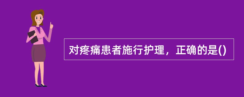 对疼痛患者施行护理，正确的是()