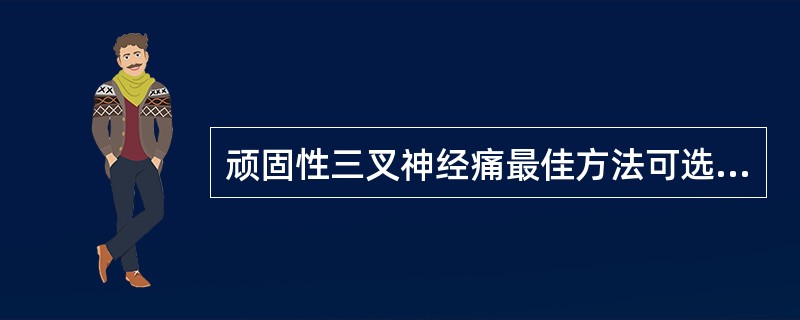 顽固性三叉神经痛最佳方法可选用()