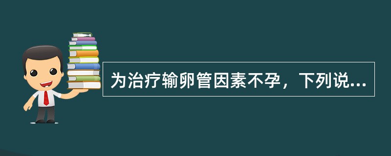 为治疗输卵管因素不孕，下列说法错误的是（）