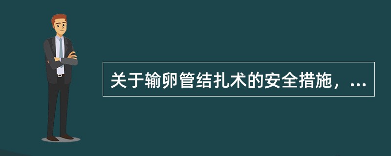 关于输卵管结扎术的安全措施，不恰当的是（）