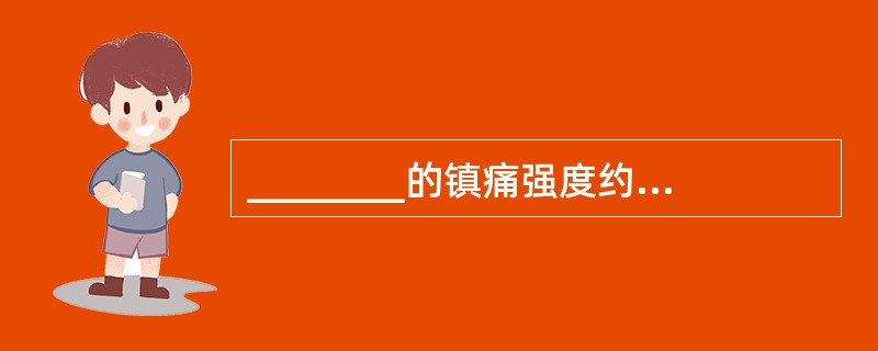 ________的镇痛强度约为吗啡的100～180倍，作用起效快，静脉注射后生效