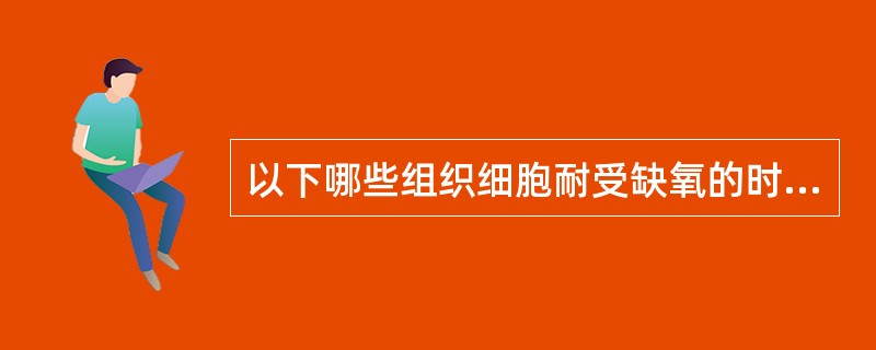 以下哪些组织细胞耐受缺氧的时间最短（）。