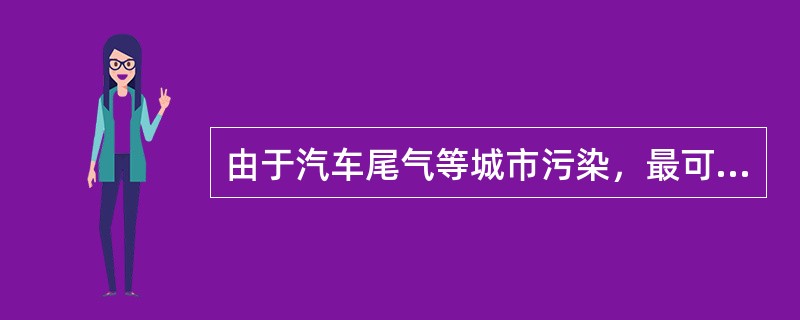 由于汽车尾气等城市污染，最可能造成对儿童的伤害是（）