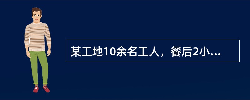 某工地10余名工人，餐后2小时，头痛、头晕、胸闷、憋气，伴有口唇黏膜及指甲紫绀(