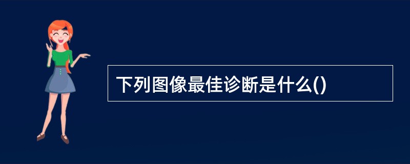 下列图像最佳诊断是什么()